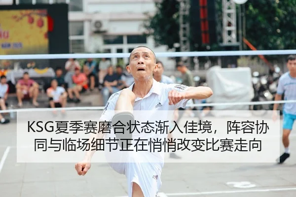 KSG夏季赛磨合状态渐入佳境，阵容协同与临场细节正在悄悄改变比赛走向