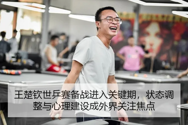 王楚钦世乒赛备战进入关键期，状态调整与心理建设成外界关注焦点